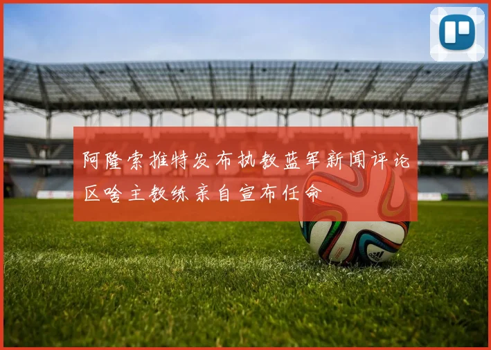 阿隆索推特发布执教蓝军新闻评论区啥主教练亲自宣布任命