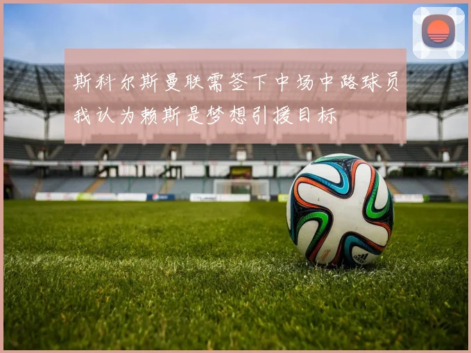 斯科尔斯曼联需签下中场中路球员我认为赖斯是梦想引援目标