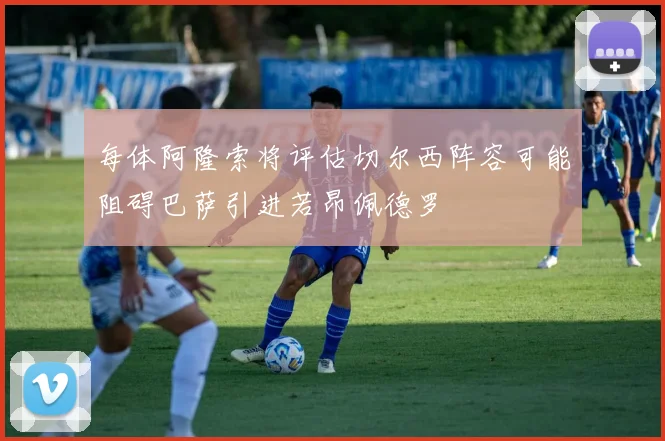 每体阿隆索将评估切尔西阵容可能阻碍巴萨引进若昂佩德罗