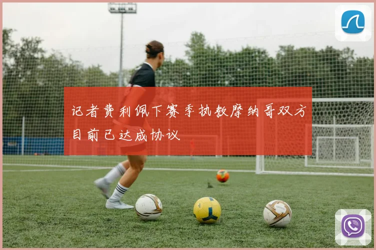 记者费利佩下赛季执教摩纳哥双方目前已达成协议