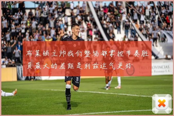布莱顿主帅我们整场都掌控节奏胜负最大的差距是利兹运气更好